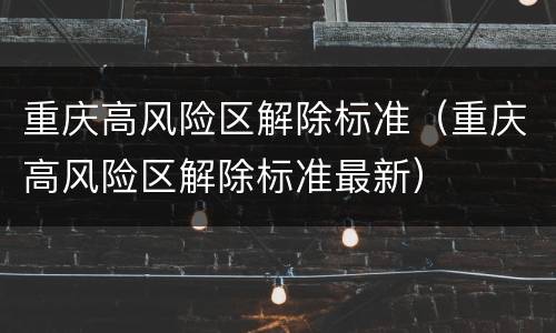 重庆高风险区解除标准（重庆高风险区解除标准最新）