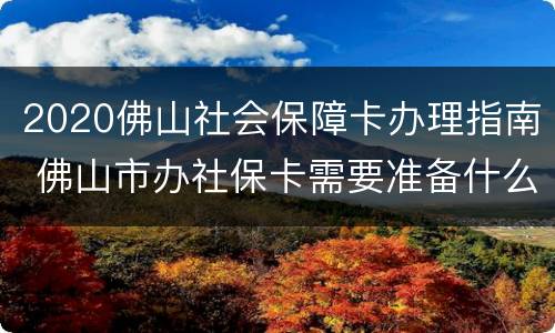 2020佛山社会保障卡办理指南 佛山市办社保卡需要准备什么