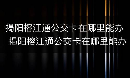 揭阳榕江通公交卡在哪里能办 揭阳榕江通公交卡在哪里能办理