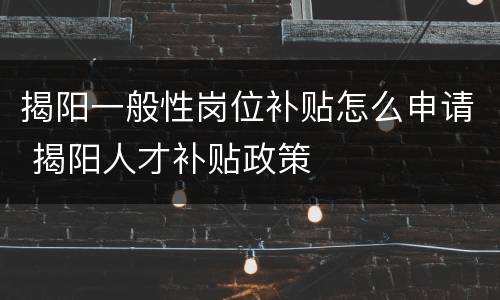揭阳一般性岗位补贴怎么申请 揭阳人才补贴政策
