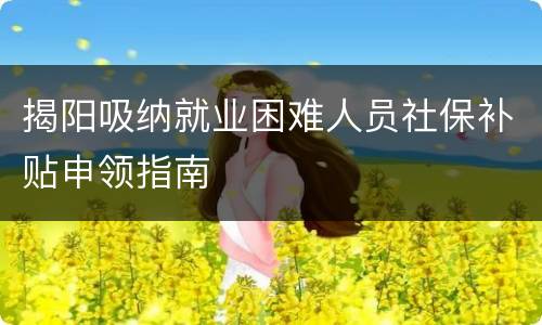 揭阳吸纳就业困难人员社保补贴申领指南