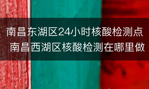南昌东湖区24小时核酸检测点 南昌西湖区核酸检测在哪里做