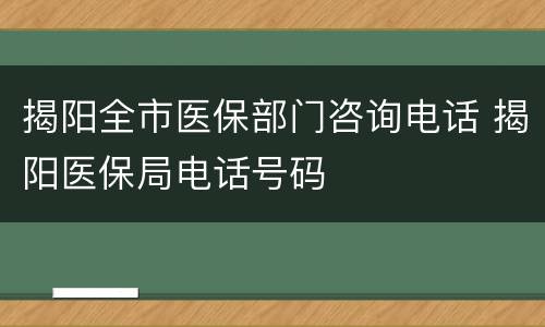 揭阳全市医保部门咨询电话 揭阳医保局电话号码