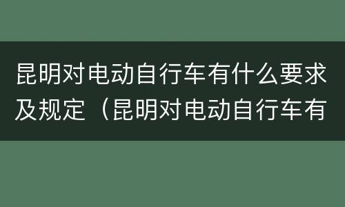 昆明对电动自行车有什么要求及规定（昆明对电动自行车有什么要求及规定吗）