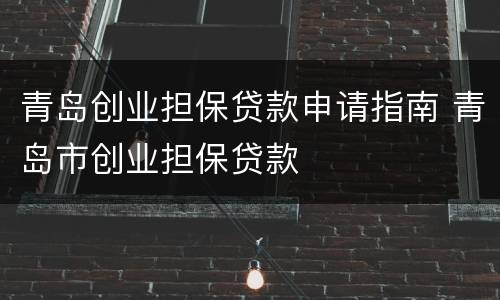 青岛创业担保贷款申请指南 青岛市创业担保贷款