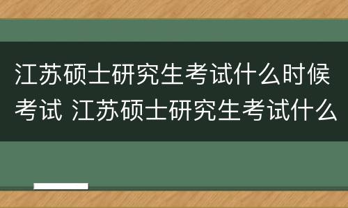 江苏硕士研究生考试什么时候考试 江苏硕士研究生考试什么时候考试啊