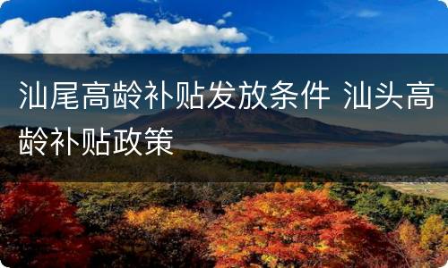 汕尾高龄补贴发放条件 汕头高龄补贴政策