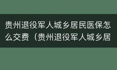 贵州退役军人城乡居民医保怎么交费（贵州退役军人城乡居民医保怎么交费用）