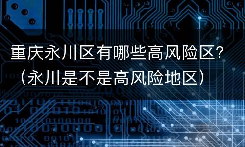 重庆永川区有哪些高风险区？（永川是不是高风险地区）