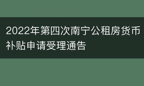 2022年第四次南宁公租房货币补贴申请受理通告