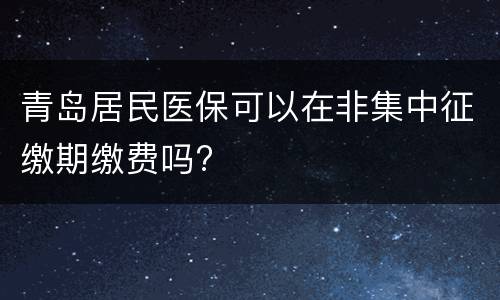 青岛居民医保可以在非集中征缴期缴费吗?