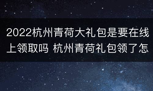 2022杭州青荷大礼包是要在线上领取吗 杭州青荷礼包领了怎么看
