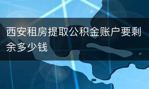 西安租房提取公积金账户要剩余多少钱