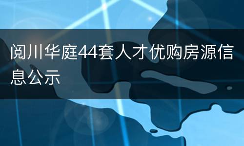 阅川华庭44套人才优购房源信息公示