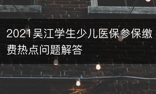 2021吴江学生少儿医保参保缴费热点问题解答