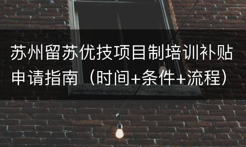苏州留苏优技项目制培训补贴申请指南（时间+条件+流程）