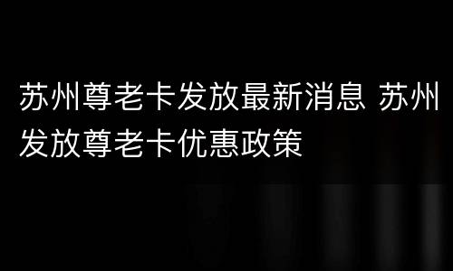 苏州尊老卡发放最新消息 苏州发放尊老卡优惠政策