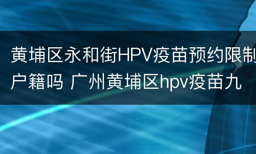 黄埔区永和街HPV疫苗预约限制户籍吗 广州黄埔区hpv疫苗九价 预约