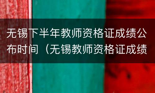无锡下半年教师资格证成绩公布时间（无锡教师资格证成绩查询）