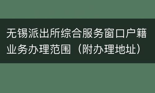 无锡派出所综合服务窗口户籍业务办理范围（附办理地址）