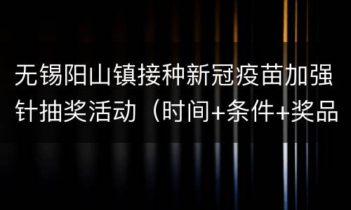 无锡阳山镇接种新冠疫苗加强针抽奖活动（时间+条件+奖品）