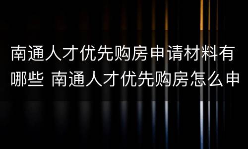 南通人才优先购房申请材料有哪些 南通人才优先购房怎么申请