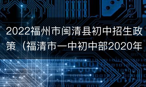 2022福州市闽清县初中招生政策（福清市一中初中部2020年招生）