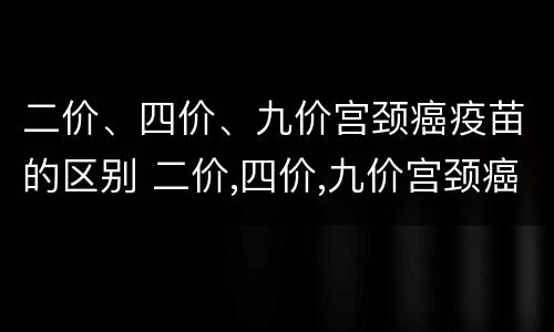 二价、四价、九价宫颈癌疫苗的区别 二价,四价,九价宫颈癌疫苗的区别图