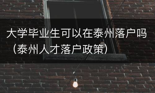 大学毕业生可以在泰州落户吗（泰州人才落户政策）