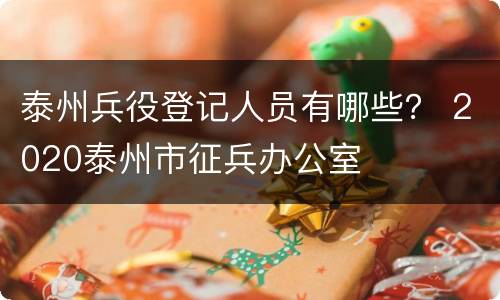泰州兵役登记人员有哪些？ 2020泰州市征兵办公室