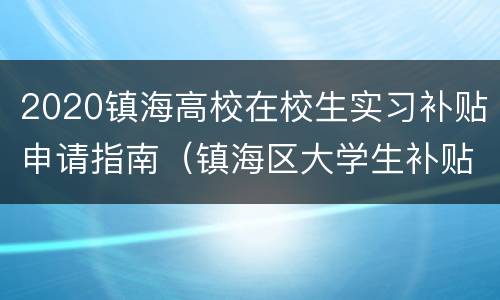 2020镇海高校在校生实习补贴申请指南（镇海区大学生补贴）