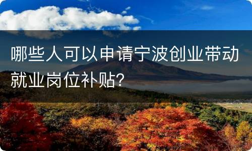 哪些人可以申请宁波创业带动就业岗位补贴？