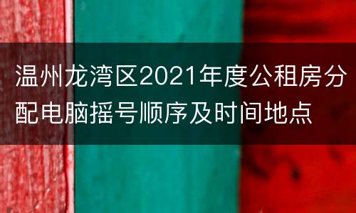 温州龙湾区2021年度公租房分配电脑摇号顺序及时间地点