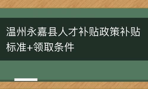 温州永嘉县人才补贴政策补贴标准+领取条件