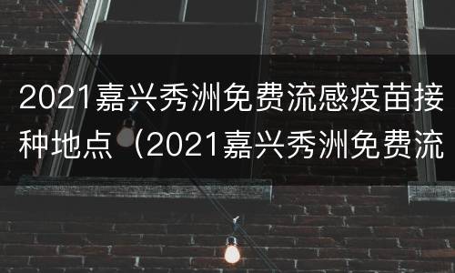 2021嘉兴秀洲免费流感疫苗接种地点（2021嘉兴秀洲免费流感疫苗接种地点电话）