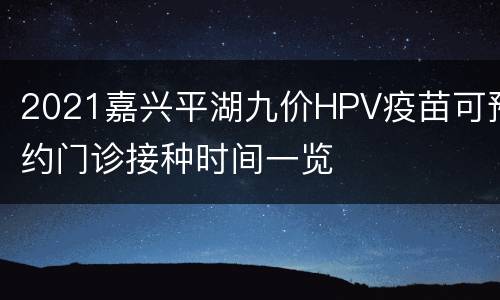 2021嘉兴平湖九价HPV疫苗可预约门诊接种时间一览