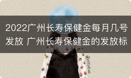2022广州长寿保健金每月几号发放 广州长寿保健金的发放标准
