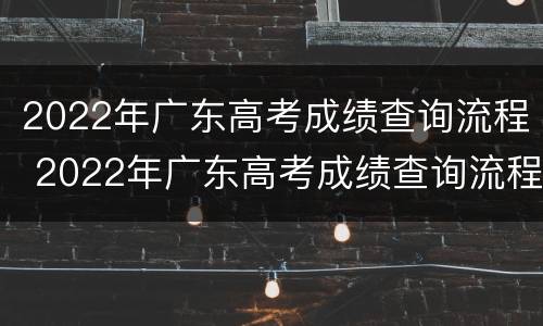 2022年广东高考成绩查询流程 2022年广东高考成绩查询流程图片