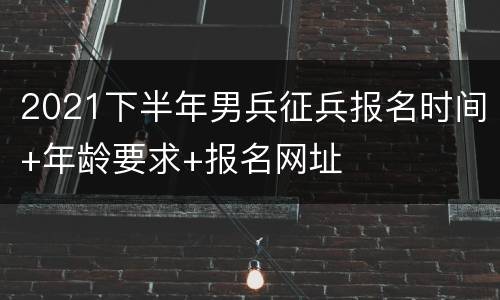 2021下半年男兵征兵报名时间+年龄要求+报名网址