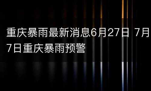 重庆暴雨最新消息6月27日 7月7日重庆暴雨预警