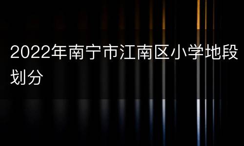 2022年南宁市江南区小学地段划分