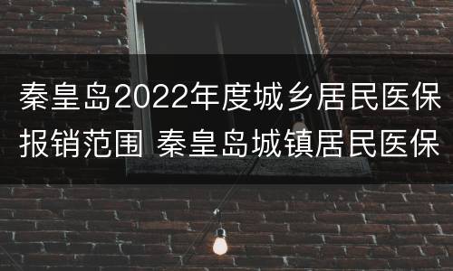 秦皇岛2022年度城乡居民医保报销范围 秦皇岛城镇居民医保报销比例住院
