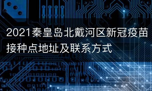 2021秦皇岛北戴河区新冠疫苗接种点地址及联系方式