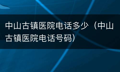 中山古镇医院电话多少（中山古镇医院电话号码）