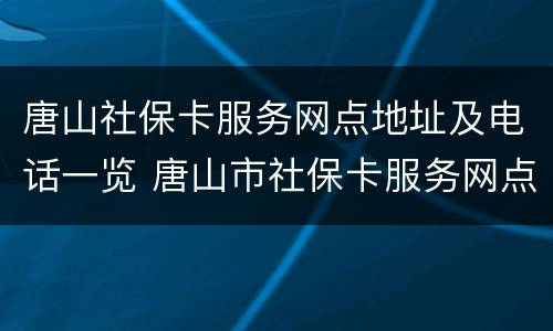 唐山社保卡服务网点地址及电话一览 唐山市社保卡服务网点