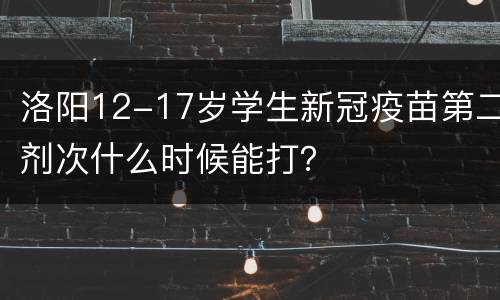 洛阳12-17岁学生新冠疫苗第二剂次什么时候能打？