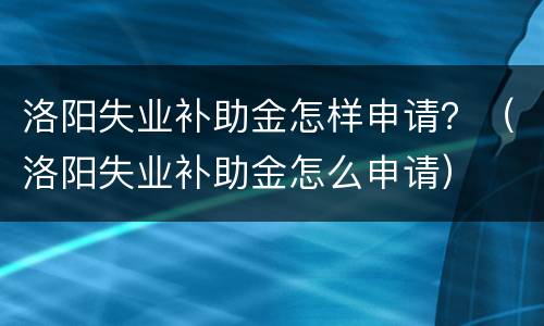 洛阳失业补助金怎样申请？（洛阳失业补助金怎么申请）