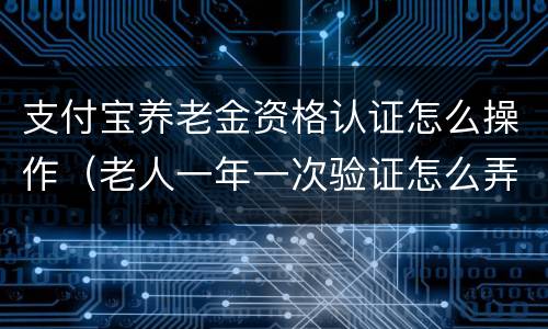 支付宝养老金资格认证怎么操作（老人一年一次验证怎么弄）