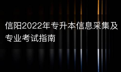 信阳2022年专升本信息采集及专业考试指南