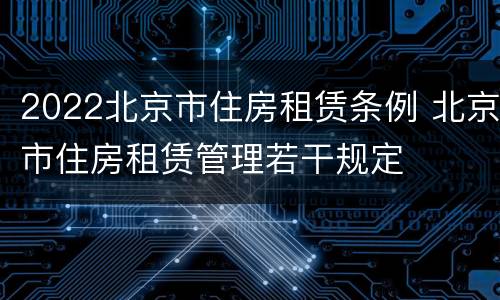 2022北京市住房租赁条例 北京市住房租赁管理若干规定